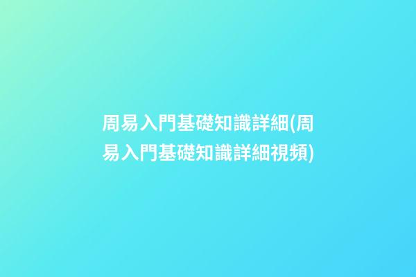周易入門基礎知識詳細(周易入門基礎知識詳細視頻)