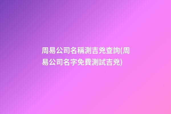 周易公司名稱測吉兇查詢(周易公司名字免費測試吉兇)