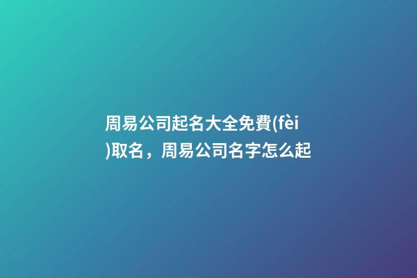 周易公司起名大全免費(fèi)取名，周易公司名字怎么起-第1張-公司起名-玄機(jī)派