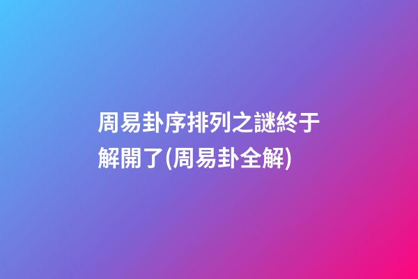 周易卦序排列之謎終于解開了(周易卦全解)