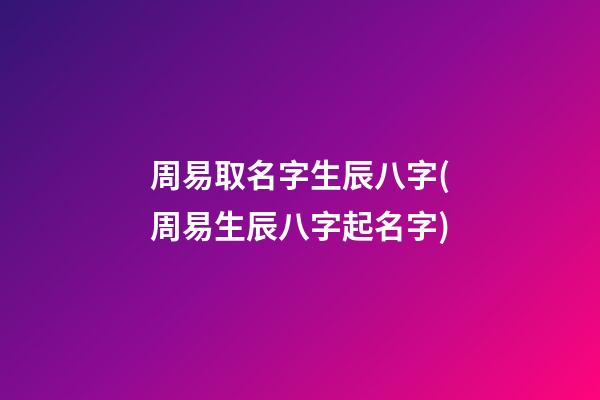 周易取名字生辰八字(周易生辰八字起名字)