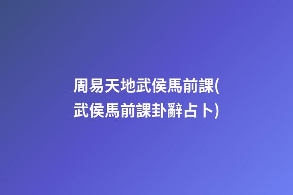 周易天地武侯馬前課(武侯馬前課卦辭占卜)