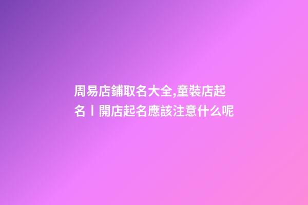 周易店鋪取名大全,童裝店起名丨開店起名應該注意什么呢-第1張-觀點-玄機派