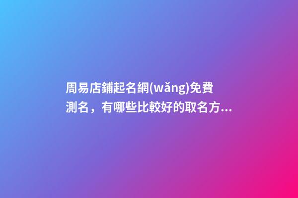周易店鋪起名網(wǎng)免費測名，有哪些比較好的取名方案？-第1張-店鋪起名-玄機派