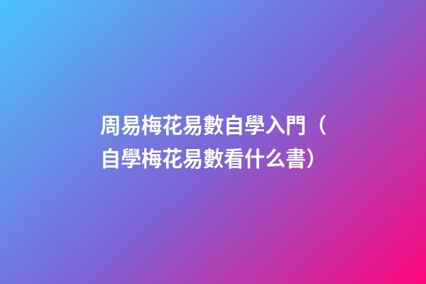 周易梅花易數自學入門（自學梅花易數看什么書）