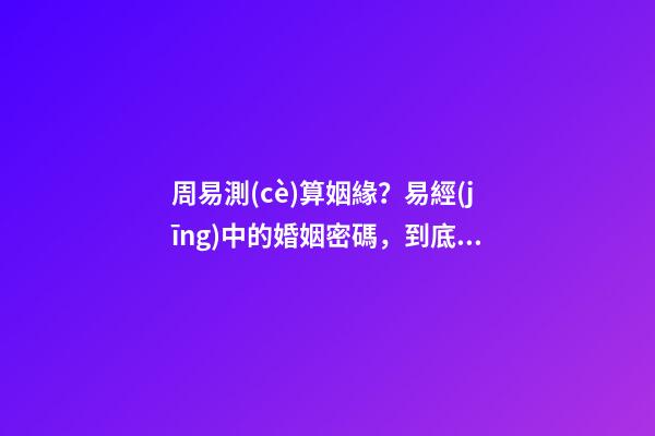 周易測(cè)算姻緣？易經(jīng)中的婚姻密碼，到底現(xiàn)在該不該相信？