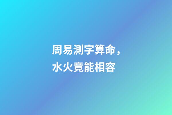 周易測字算命，水火竟能相容-第1張-觀點-玄機派