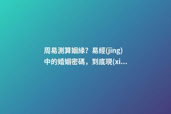 周易測算姻緣？易經(jīng)中的婚姻密碼，到底現(xiàn)在該不該相信？
