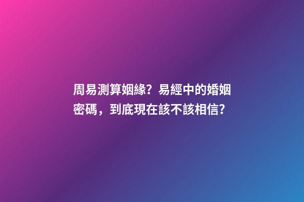 周易測算姻緣？易經中的婚姻密碼，到底現在該不該相信？