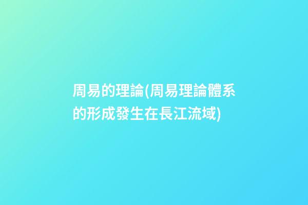 周易的理論(周易理論體系的形成發生在長江流域)