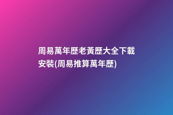 周易萬年歷老黃歷大全下載安裝(周易推算萬年歷)