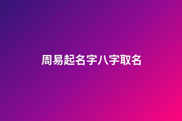 周易起名字八字取名(周易取名網生辰八字免費取名)-第1張-寶寶起名-玄機派