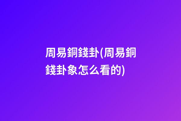 周易銅錢卦(周易銅錢卦象怎么看的)