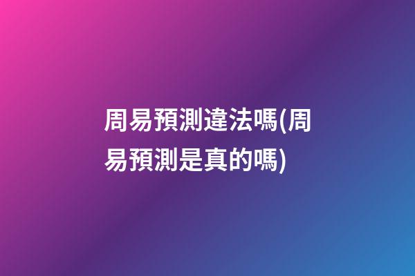 周易預測違法嗎(周易預測是真的嗎)