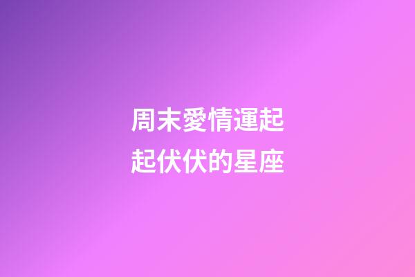周末愛情運起起伏伏的星座