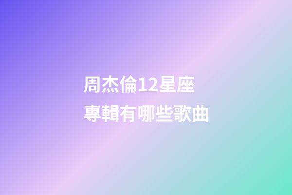 周杰倫12星座專輯有哪些歌曲-第1張-星座運勢-玄機派