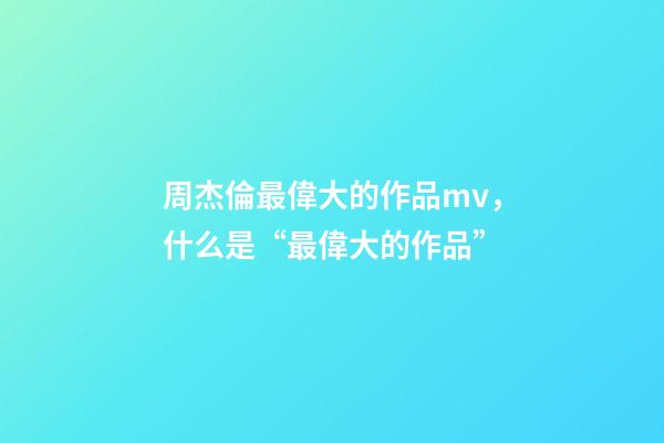 周杰倫最偉大的作品mv，什么是“最偉大的作品”-第1張-觀點-玄機派