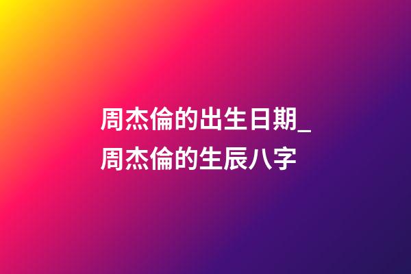 周杰倫的出生日期_周杰倫的生辰八字