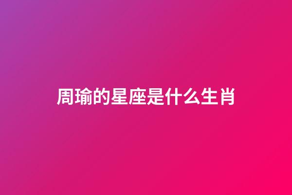 周瑜的星座是什么生肖-第1張-星座運勢-玄機派