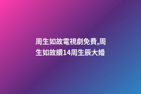 周生如故電視劇免費,周生如故續14周生辰大婚-第1張-觀點-玄機派