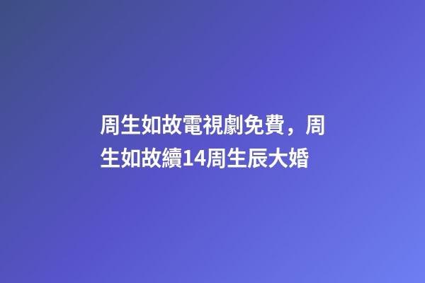 周生如故電視劇免費，周生如故續14周生辰大婚-第1張-觀點-玄機派