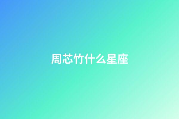 周芯竹什么星座-第1張-星座運勢-玄機派