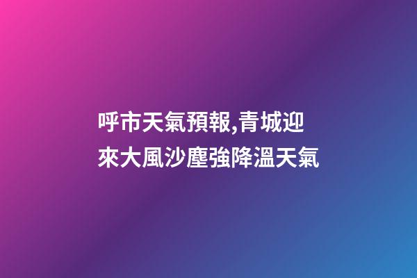 呼市天氣預報,青城迎來大風沙塵強降溫天氣-第1張-觀點-玄機派