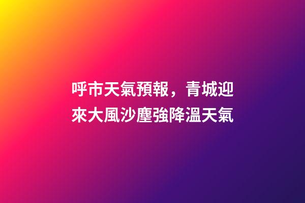 呼市天氣預報，青城迎來大風沙塵強降溫天氣-第1張-觀點-玄機派