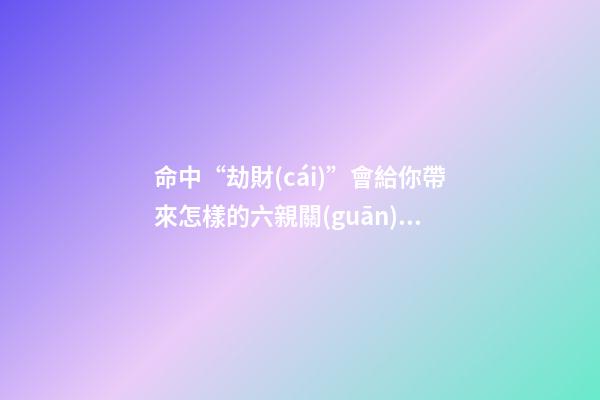 命中“劫財(cái)”會給你帶來怎樣的六親關(guān)系？