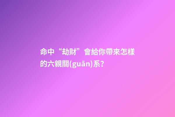 命中“劫財”會給你帶來怎樣的六親關(guān)系？