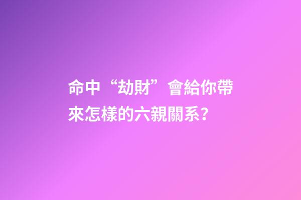 命中“劫財”會給你帶來怎樣的六親關系？