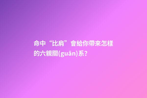 命中“比肩”會給你帶來怎樣的六親關(guān)系？