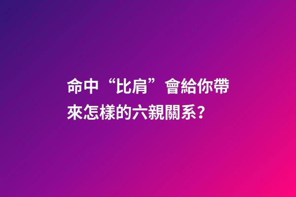 命中“比肩”會給你帶來怎樣的六親關系？