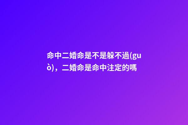 命中二婚命是不是躲不過(guò)，二婚命是命中注定的嗎