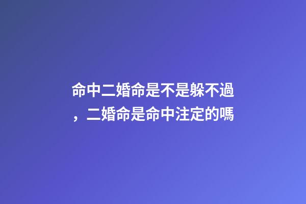 命中二婚命是不是躲不過，二婚命是命中注定的嗎
