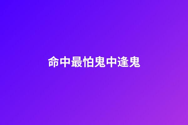 命中最怕鬼中逢鬼