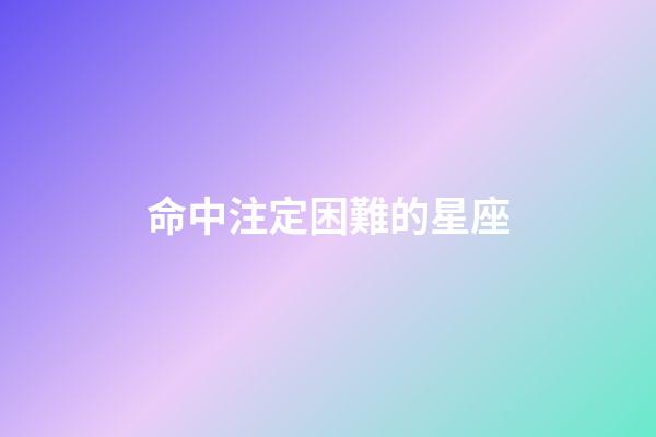 命中注定困難的星座-第1張-星座運勢-玄機派