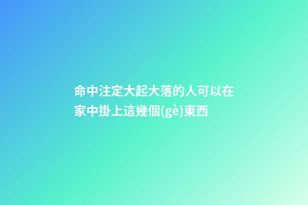 命中注定大起大落的人可以在家中掛上這幾個(gè)東西