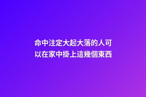 命中注定大起大落的人可以在家中掛上這幾個東西