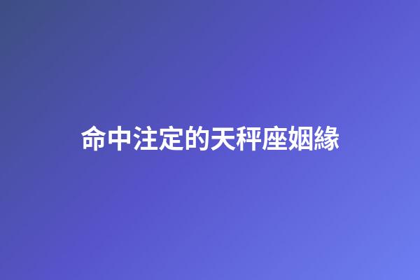 命中注定的天秤座姻緣-第1張-星座運勢-玄機派