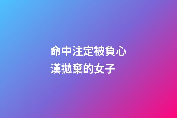 命中注定被負心漢拋棄的女子