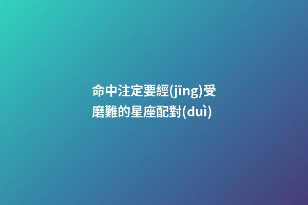 命中注定要經(jīng)受磨難的星座配對(duì)-第1張-星座運(yùn)勢(shì)-玄機(jī)派