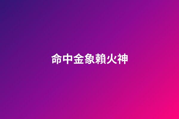 命中金象賴火神
