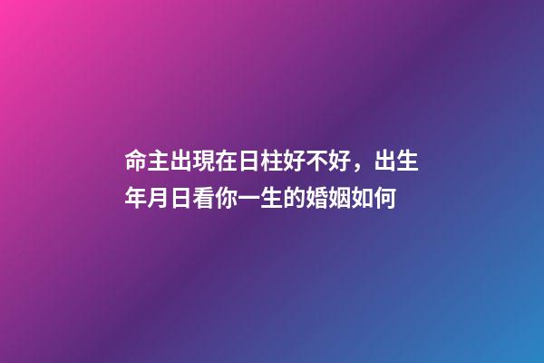 命主出現在日柱好不好，出生年月日看你一生的婚姻如何-第1張-觀點-玄機派