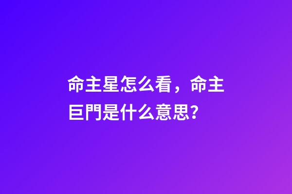 命主星怎么看，命主巨門是什么意思？-第1張-觀點-玄機派