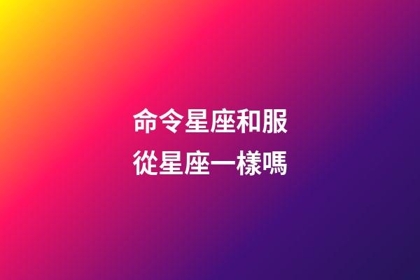 命令星座和服從星座一樣嗎-第1張-星座運勢-玄機派