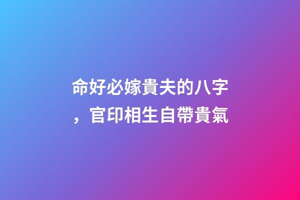 命好必嫁貴夫的八字，官印相生自帶貴氣