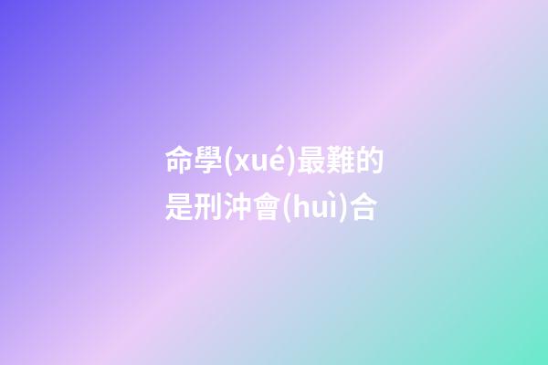 命學(xué)最難的是刑沖會(huì)合