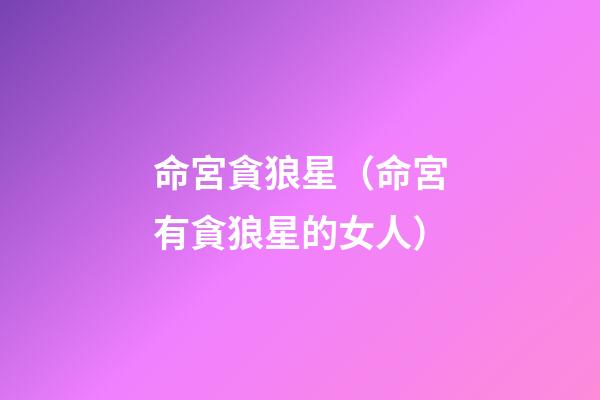 命宮貪狼星（命宮有貪狼星的女人）