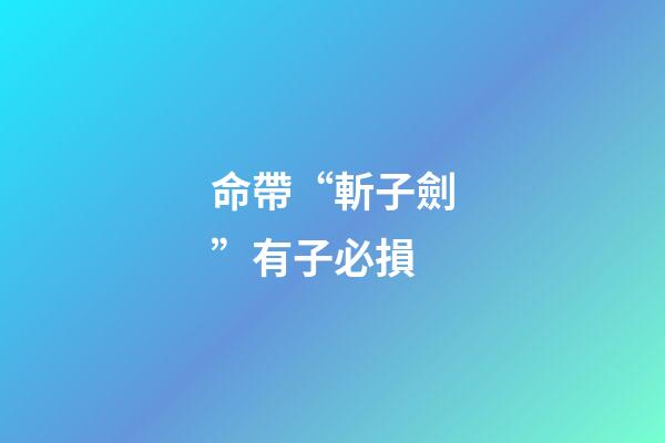 命帶“斬子劍”有子必損